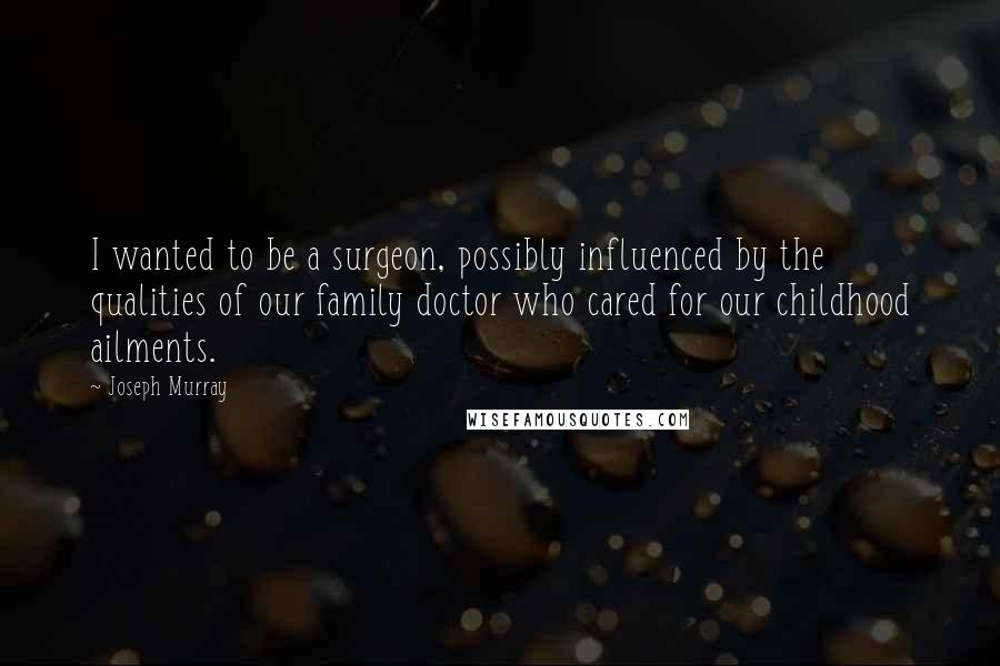 Joseph Murray Quotes: I wanted to be a surgeon, possibly influenced by the qualities of our family doctor who cared for our childhood ailments.