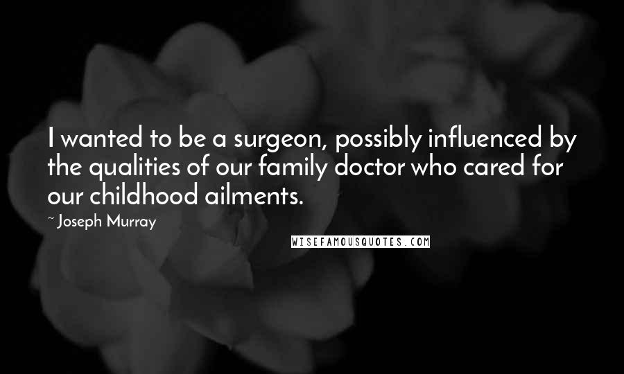 Joseph Murray Quotes: I wanted to be a surgeon, possibly influenced by the qualities of our family doctor who cared for our childhood ailments.