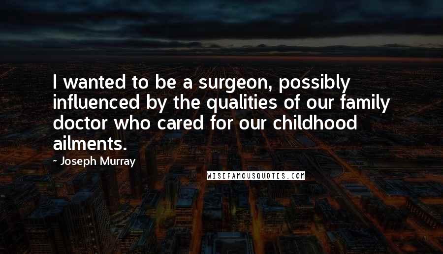 Joseph Murray Quotes: I wanted to be a surgeon, possibly influenced by the qualities of our family doctor who cared for our childhood ailments.