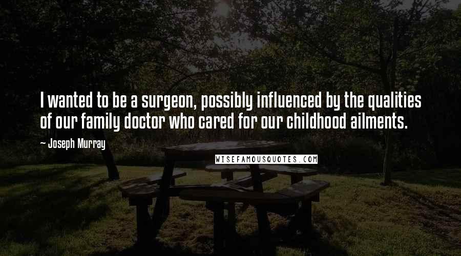 Joseph Murray Quotes: I wanted to be a surgeon, possibly influenced by the qualities of our family doctor who cared for our childhood ailments.