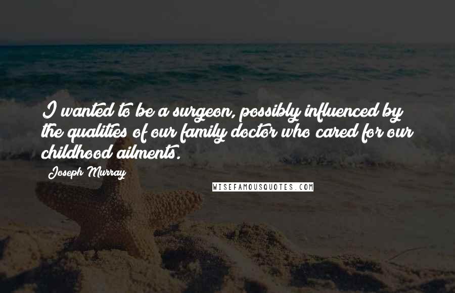 Joseph Murray Quotes: I wanted to be a surgeon, possibly influenced by the qualities of our family doctor who cared for our childhood ailments.