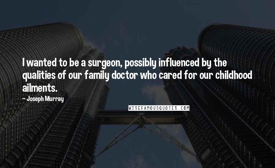 Joseph Murray Quotes: I wanted to be a surgeon, possibly influenced by the qualities of our family doctor who cared for our childhood ailments.