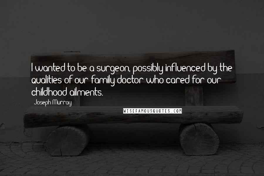 Joseph Murray Quotes: I wanted to be a surgeon, possibly influenced by the qualities of our family doctor who cared for our childhood ailments.