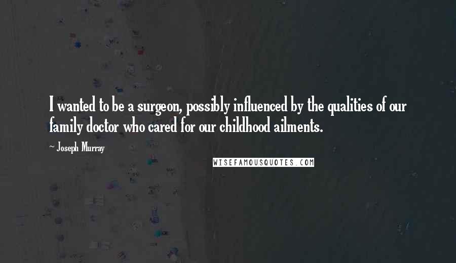 Joseph Murray Quotes: I wanted to be a surgeon, possibly influenced by the qualities of our family doctor who cared for our childhood ailments.