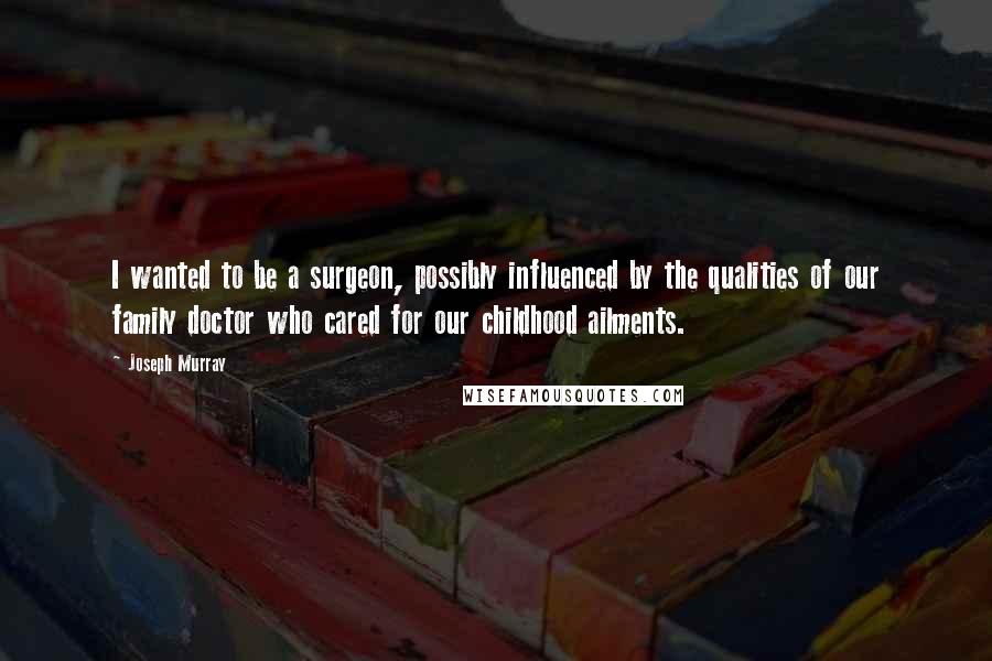 Joseph Murray Quotes: I wanted to be a surgeon, possibly influenced by the qualities of our family doctor who cared for our childhood ailments.