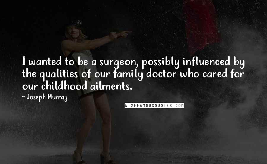 Joseph Murray Quotes: I wanted to be a surgeon, possibly influenced by the qualities of our family doctor who cared for our childhood ailments.