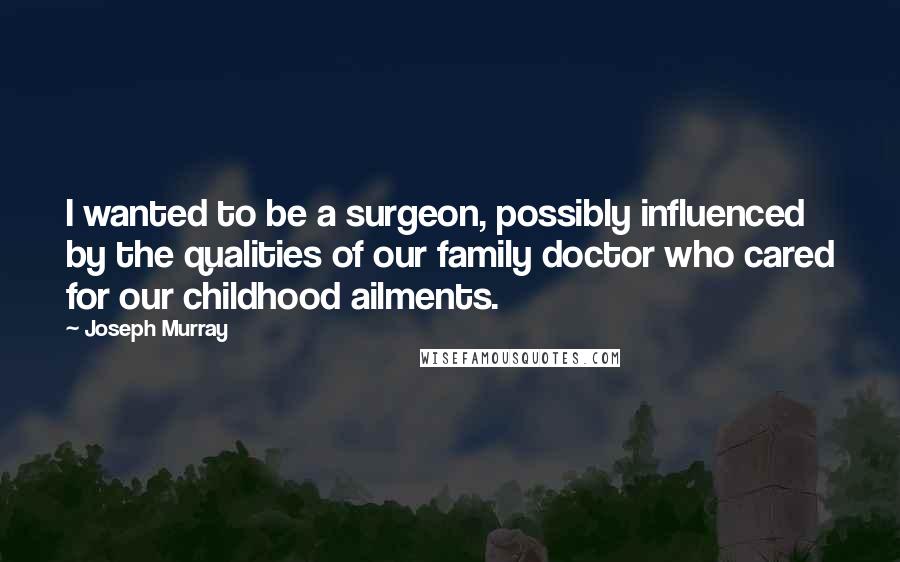 Joseph Murray Quotes: I wanted to be a surgeon, possibly influenced by the qualities of our family doctor who cared for our childhood ailments.