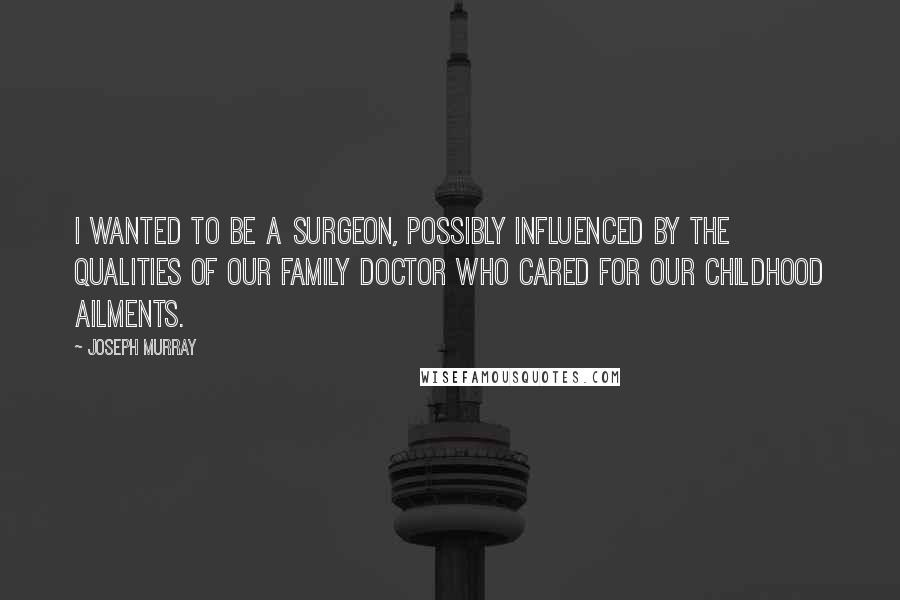 Joseph Murray Quotes: I wanted to be a surgeon, possibly influenced by the qualities of our family doctor who cared for our childhood ailments.