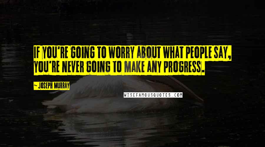 Joseph Murray Quotes: If you're going to worry about what people say, you're never going to make any progress.