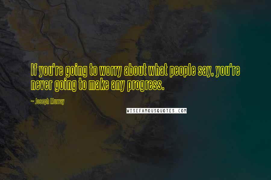 Joseph Murray Quotes: If you're going to worry about what people say, you're never going to make any progress.