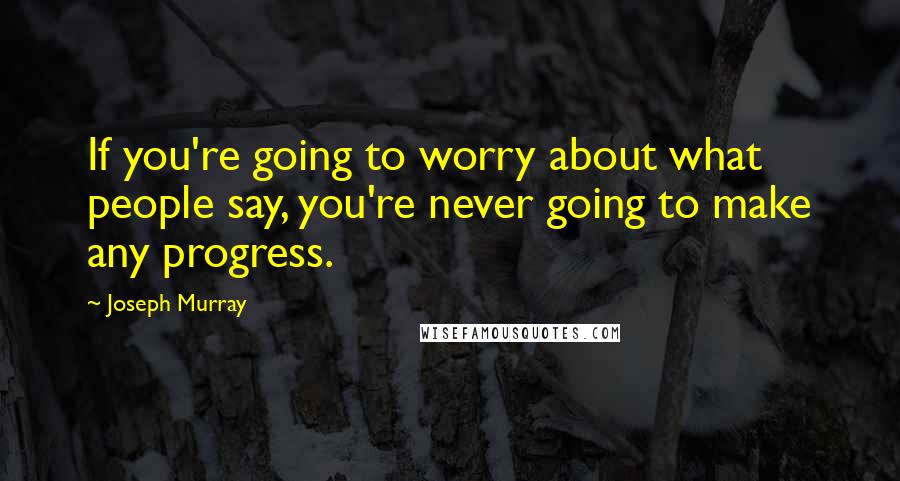 Joseph Murray Quotes: If you're going to worry about what people say, you're never going to make any progress.