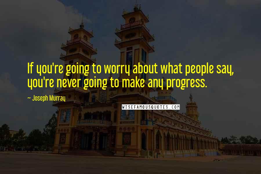 Joseph Murray Quotes: If you're going to worry about what people say, you're never going to make any progress.