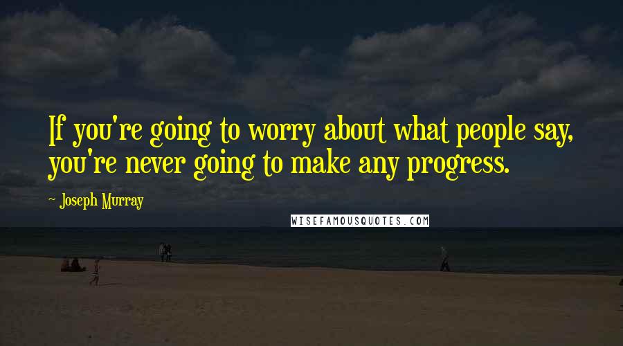 Joseph Murray Quotes: If you're going to worry about what people say, you're never going to make any progress.