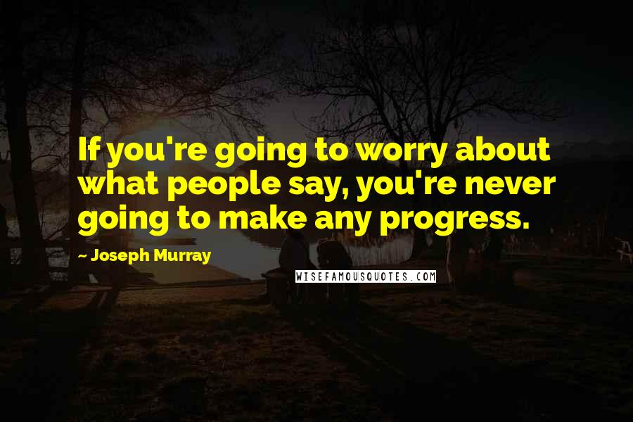 Joseph Murray Quotes: If you're going to worry about what people say, you're never going to make any progress.