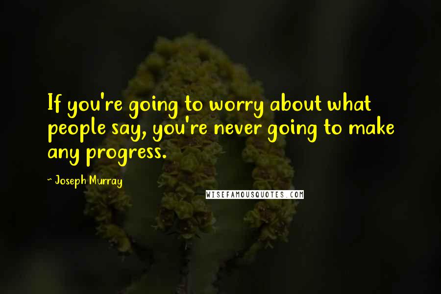 Joseph Murray Quotes: If you're going to worry about what people say, you're never going to make any progress.