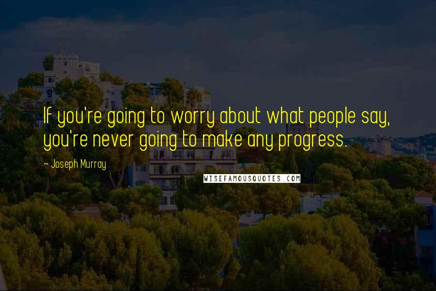 Joseph Murray Quotes: If you're going to worry about what people say, you're never going to make any progress.