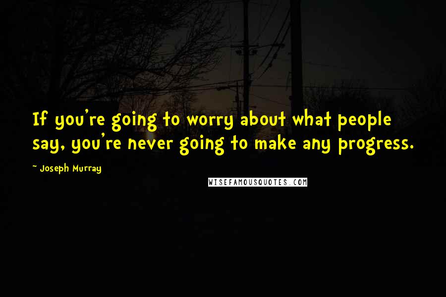 Joseph Murray Quotes: If you're going to worry about what people say, you're never going to make any progress.