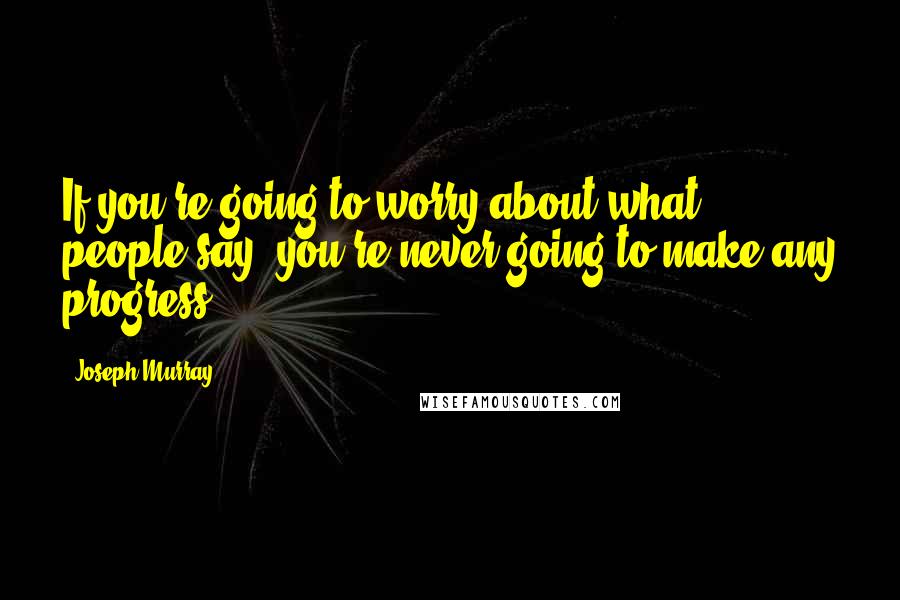 Joseph Murray Quotes: If you're going to worry about what people say, you're never going to make any progress.