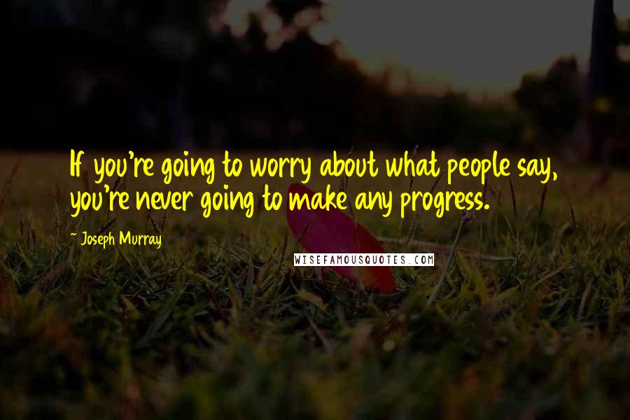 Joseph Murray Quotes: If you're going to worry about what people say, you're never going to make any progress.