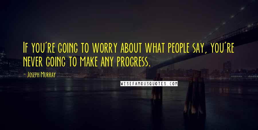 Joseph Murray Quotes: If you're going to worry about what people say, you're never going to make any progress.