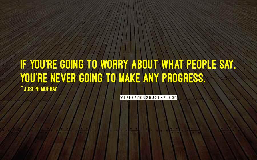 Joseph Murray Quotes: If you're going to worry about what people say, you're never going to make any progress.