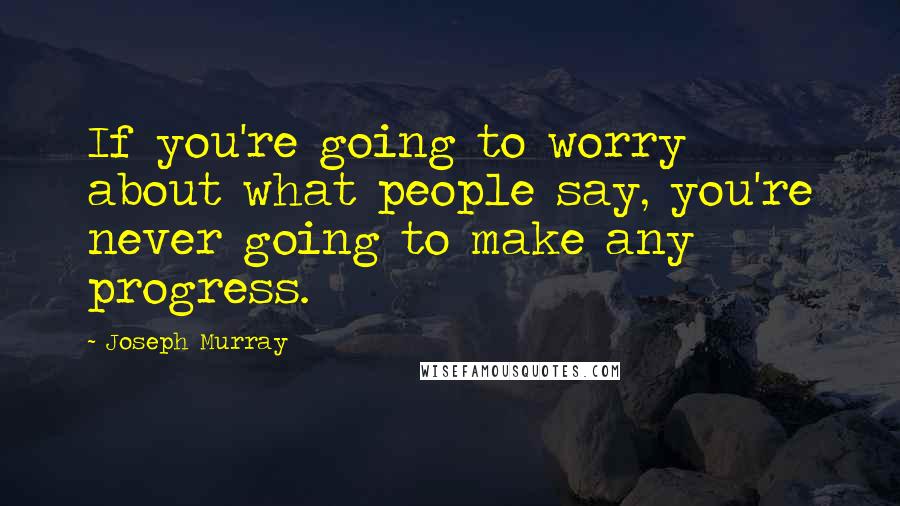 Joseph Murray Quotes: If you're going to worry about what people say, you're never going to make any progress.