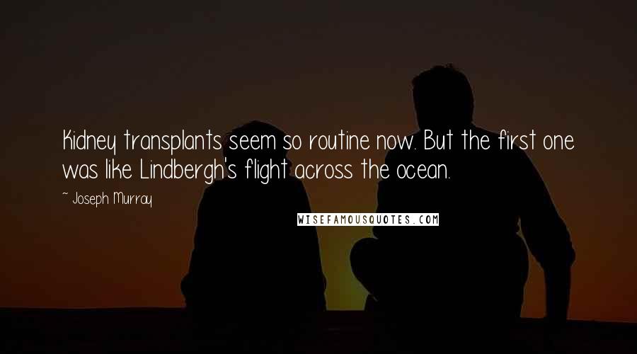 Joseph Murray Quotes: Kidney transplants seem so routine now. But the first one was like Lindbergh's flight across the ocean.