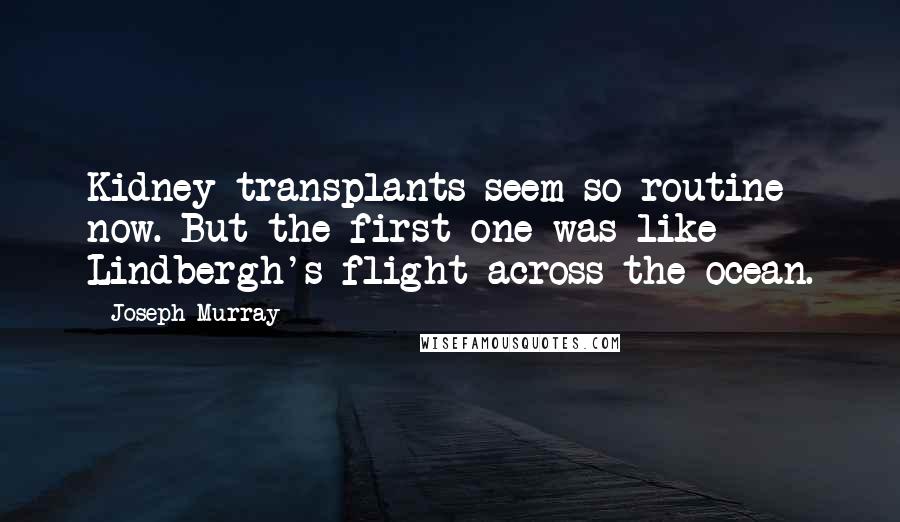 Joseph Murray Quotes: Kidney transplants seem so routine now. But the first one was like Lindbergh's flight across the ocean.