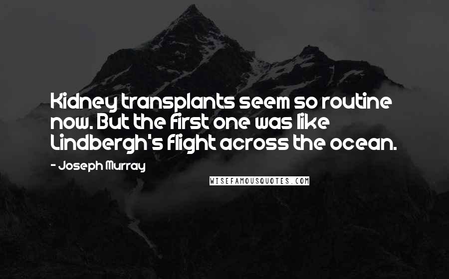 Joseph Murray Quotes: Kidney transplants seem so routine now. But the first one was like Lindbergh's flight across the ocean.