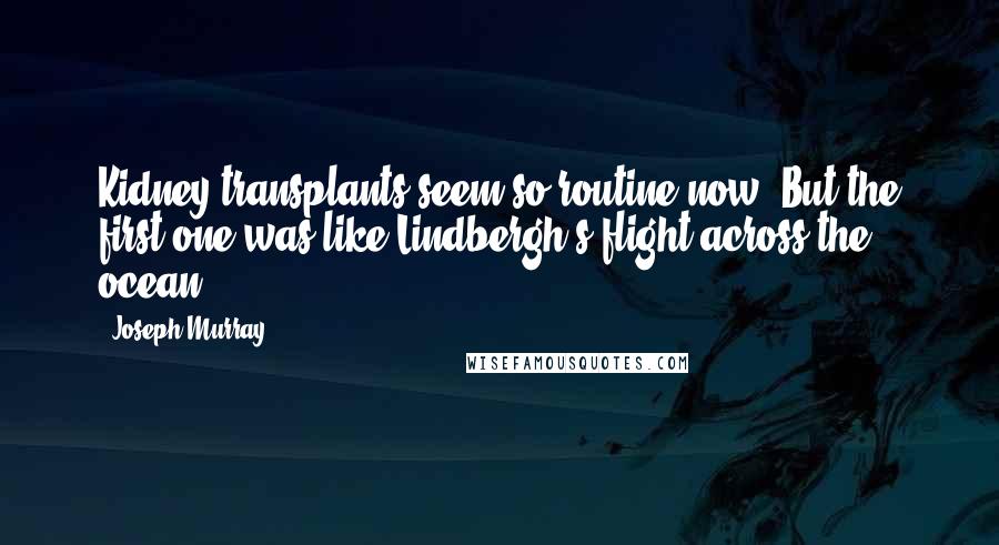 Joseph Murray Quotes: Kidney transplants seem so routine now. But the first one was like Lindbergh's flight across the ocean.