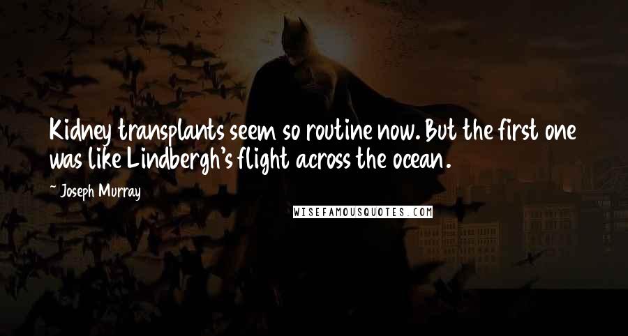 Joseph Murray Quotes: Kidney transplants seem so routine now. But the first one was like Lindbergh's flight across the ocean.