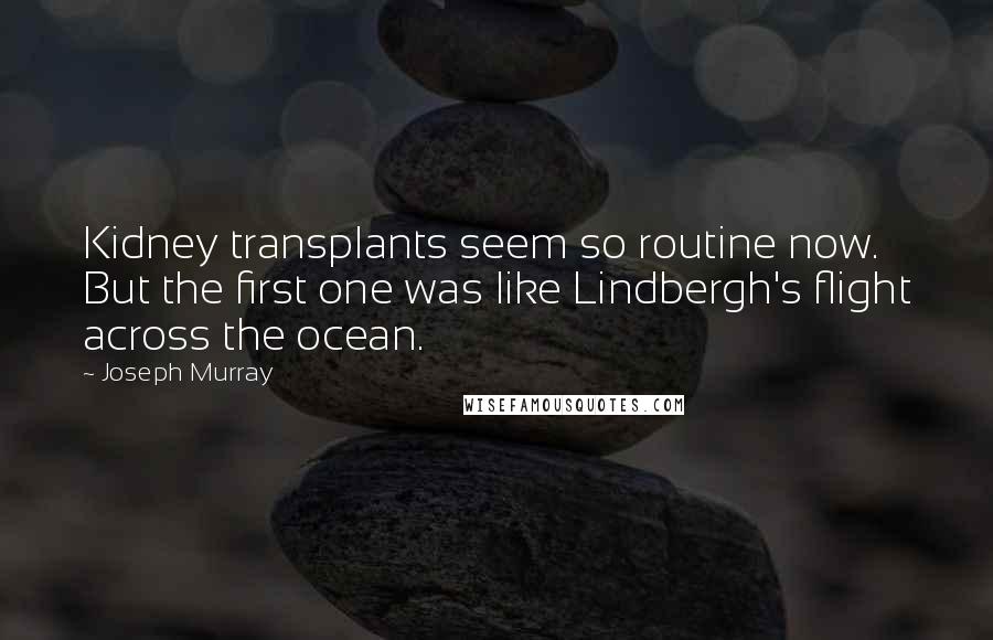 Joseph Murray Quotes: Kidney transplants seem so routine now. But the first one was like Lindbergh's flight across the ocean.