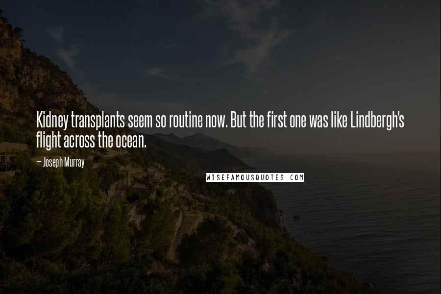 Joseph Murray Quotes: Kidney transplants seem so routine now. But the first one was like Lindbergh's flight across the ocean.