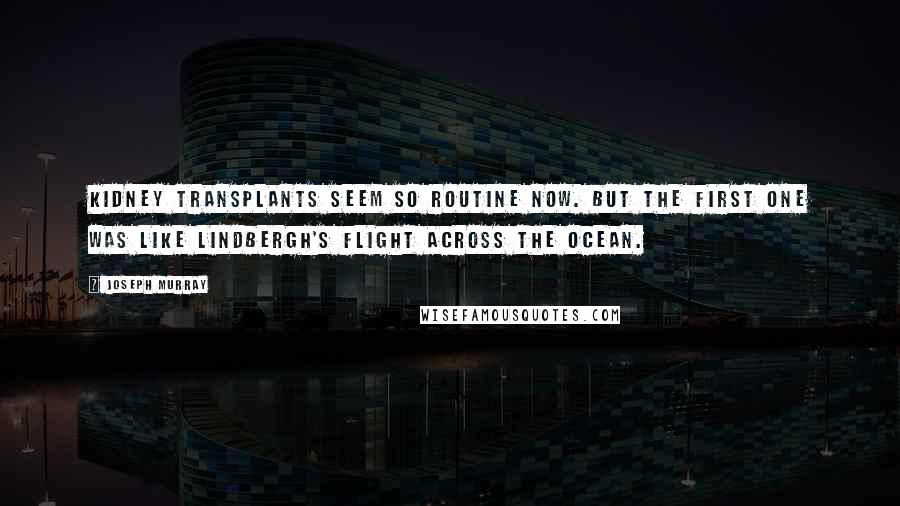 Joseph Murray Quotes: Kidney transplants seem so routine now. But the first one was like Lindbergh's flight across the ocean.