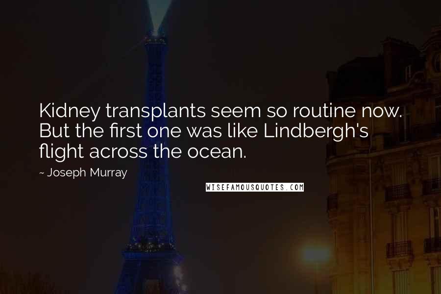 Joseph Murray Quotes: Kidney transplants seem so routine now. But the first one was like Lindbergh's flight across the ocean.