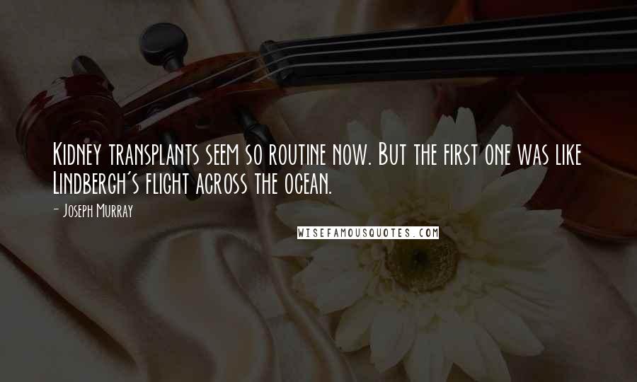 Joseph Murray Quotes: Kidney transplants seem so routine now. But the first one was like Lindbergh's flight across the ocean.