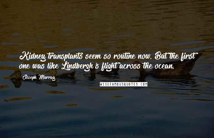 Joseph Murray Quotes: Kidney transplants seem so routine now. But the first one was like Lindbergh's flight across the ocean.