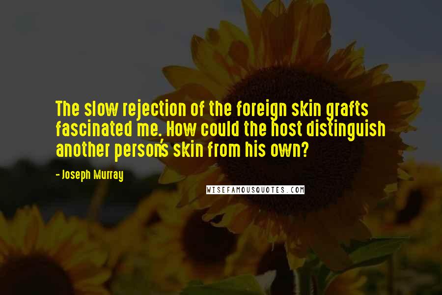 Joseph Murray Quotes: The slow rejection of the foreign skin grafts fascinated me. How could the host distinguish another person's skin from his own?