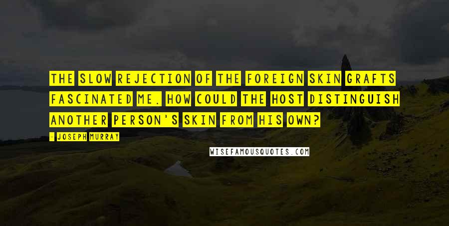 Joseph Murray Quotes: The slow rejection of the foreign skin grafts fascinated me. How could the host distinguish another person's skin from his own?