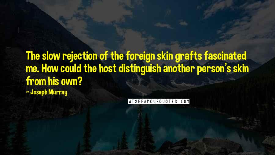 Joseph Murray Quotes: The slow rejection of the foreign skin grafts fascinated me. How could the host distinguish another person's skin from his own?