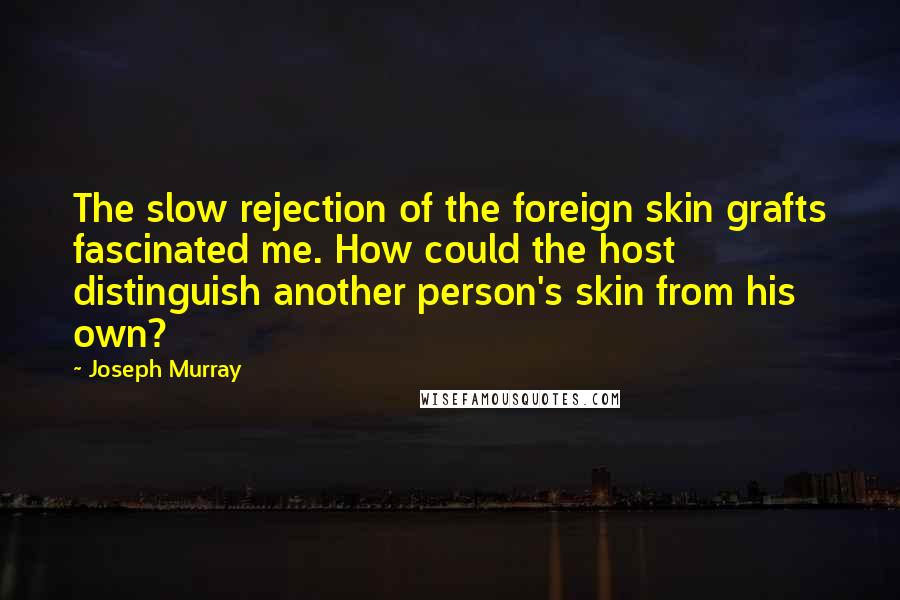 Joseph Murray Quotes: The slow rejection of the foreign skin grafts fascinated me. How could the host distinguish another person's skin from his own?