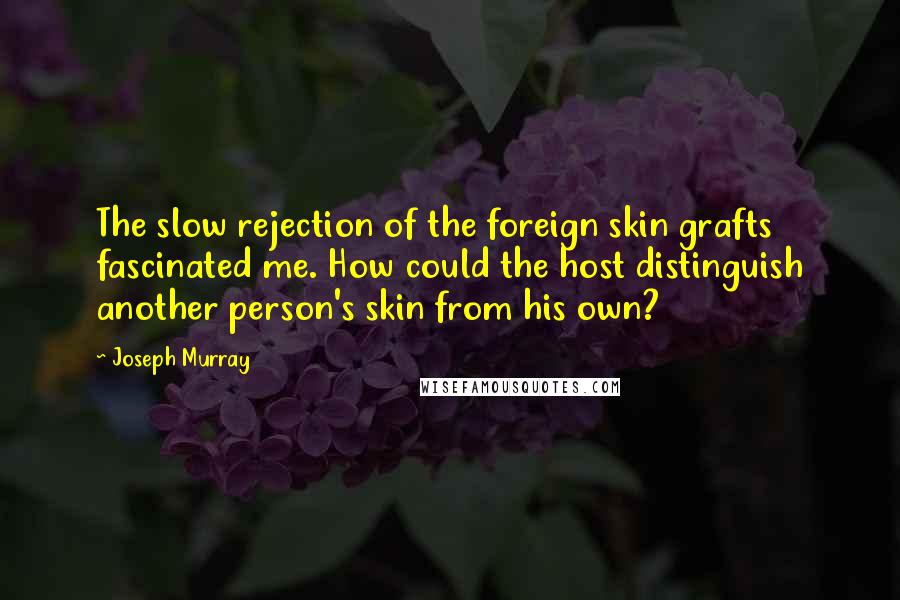 Joseph Murray Quotes: The slow rejection of the foreign skin grafts fascinated me. How could the host distinguish another person's skin from his own?