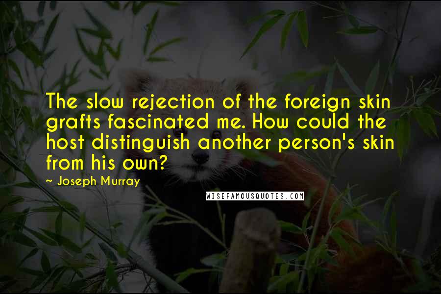 Joseph Murray Quotes: The slow rejection of the foreign skin grafts fascinated me. How could the host distinguish another person's skin from his own?