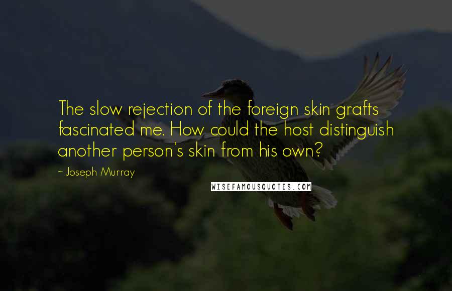 Joseph Murray Quotes: The slow rejection of the foreign skin grafts fascinated me. How could the host distinguish another person's skin from his own?