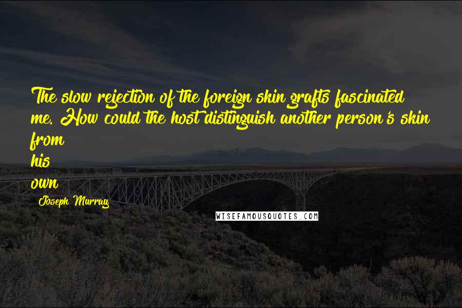 Joseph Murray Quotes: The slow rejection of the foreign skin grafts fascinated me. How could the host distinguish another person's skin from his own?