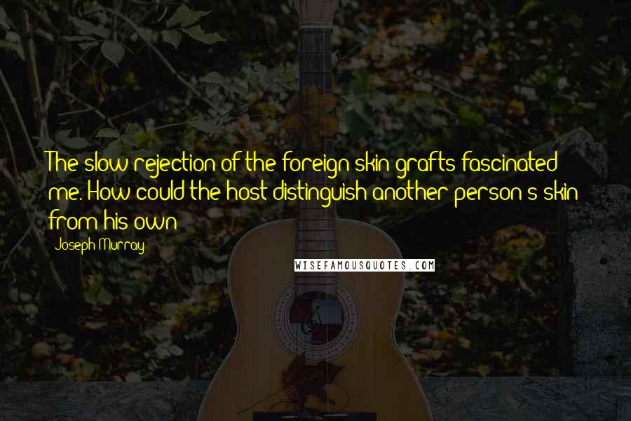 Joseph Murray Quotes: The slow rejection of the foreign skin grafts fascinated me. How could the host distinguish another person's skin from his own?