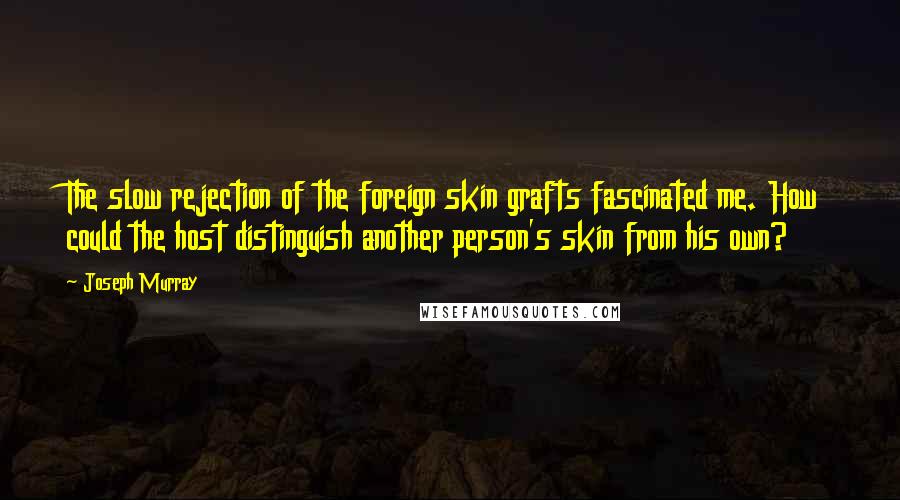 Joseph Murray Quotes: The slow rejection of the foreign skin grafts fascinated me. How could the host distinguish another person's skin from his own?