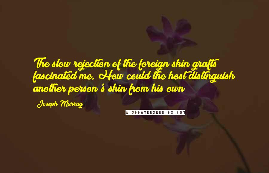 Joseph Murray Quotes: The slow rejection of the foreign skin grafts fascinated me. How could the host distinguish another person's skin from his own?