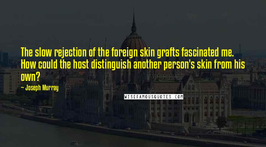 Joseph Murray Quotes: The slow rejection of the foreign skin grafts fascinated me. How could the host distinguish another person's skin from his own?