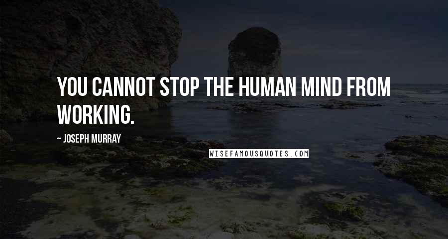Joseph Murray Quotes: You cannot stop the human mind from working.